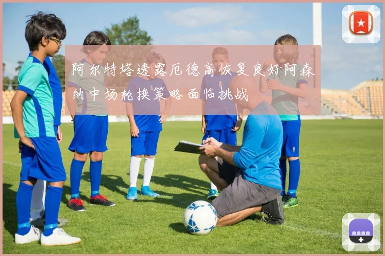 阿尔特塔透露厄德高恢复良好阿森纳中场轮换策略面临挑战